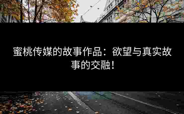 蜜桃传媒的故事作品：欲望与真实故事的交融！