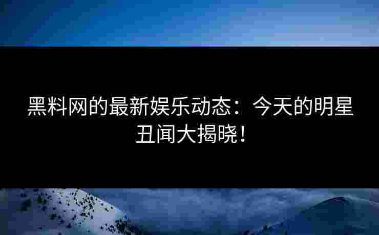 黑料网的最新娱乐动态：今天的明星丑闻大揭晓！