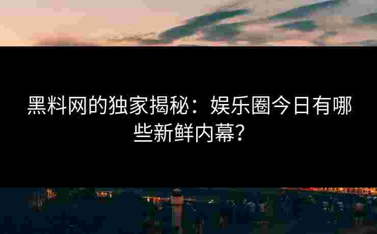黑料网的独家揭秘：娱乐圈今日有哪些新鲜内幕？