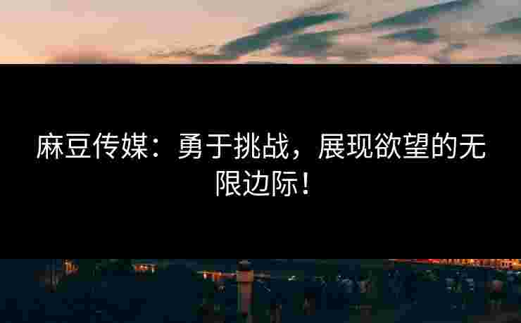 麻豆传媒：勇于挑战，展现欲望的无限边际！