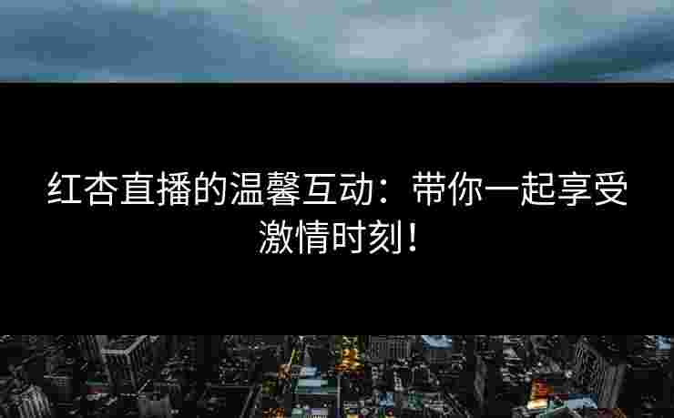红杏直播的温馨互动：带你一起享受激情时刻！