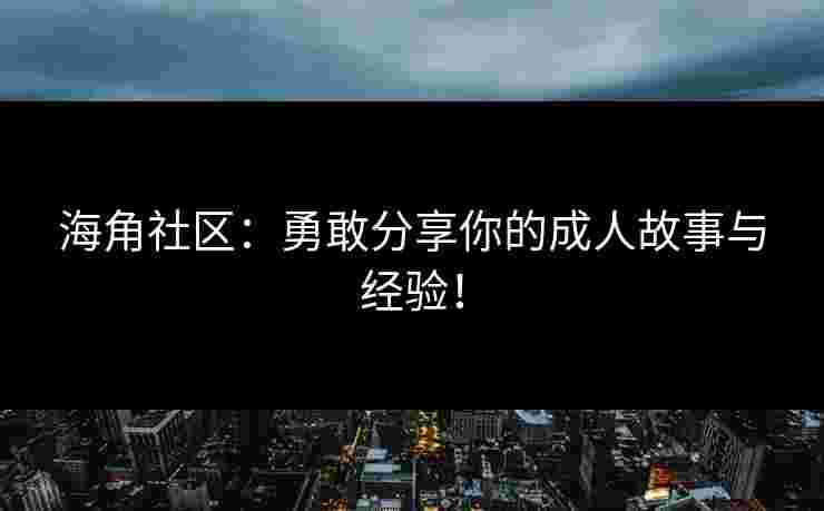海角社区：勇敢分享你的成人故事与经验！