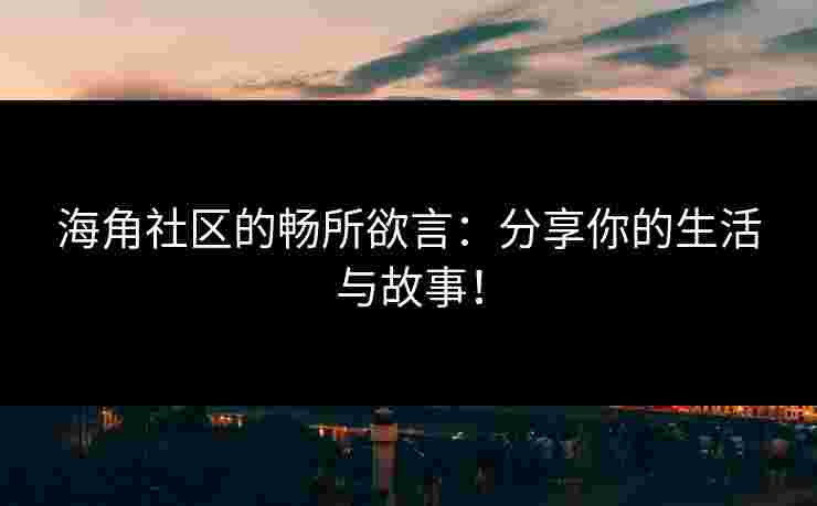 海角社区的畅所欲言：分享你的生活与故事！