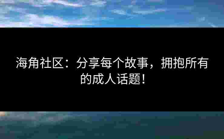 海角社区：分享每个故事，拥抱所有的成人话题！