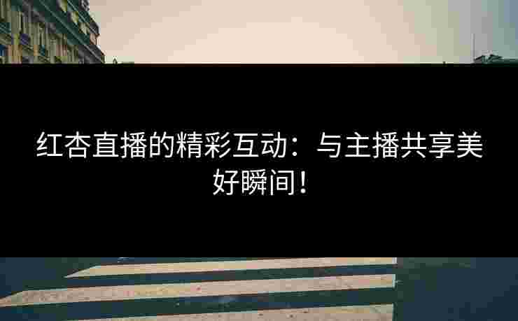 红杏直播的精彩互动：与主播共享美好瞬间！