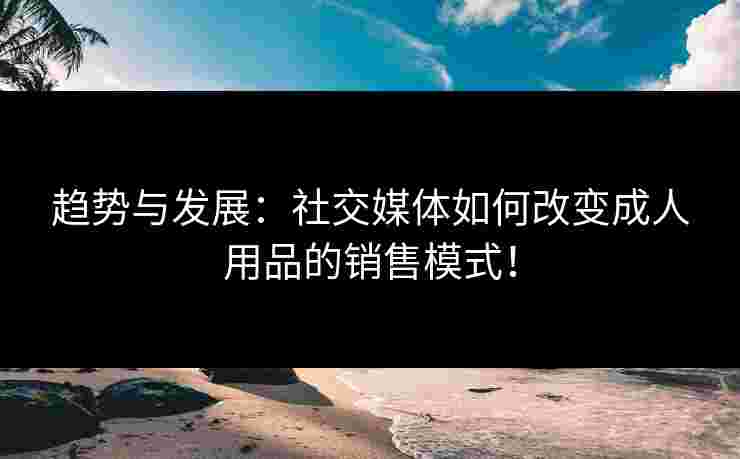 趋势与发展：社交媒体如何改变成人用品的销售模式！