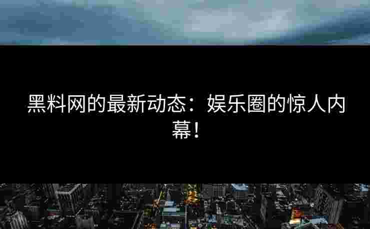 黑料网的最新动态：娱乐圈的惊人内幕！