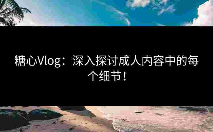 糖心Vlog：深入探讨成人内容中的每个细节！