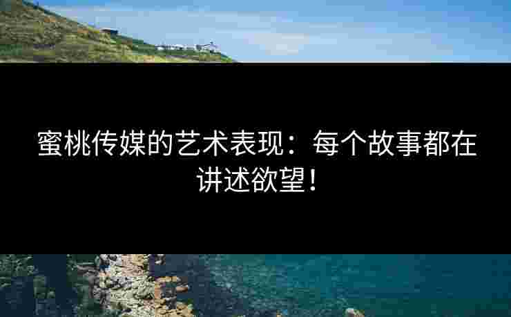 蜜桃传媒的艺术表现：每个故事都在讲述欲望！