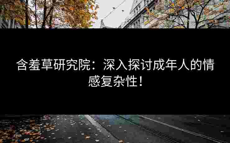 含羞草研究院：深入探讨成年人的情感复杂性！
