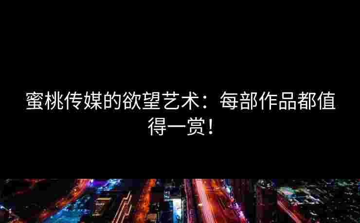 蜜桃传媒的欲望艺术：每部作品都值得一赏！