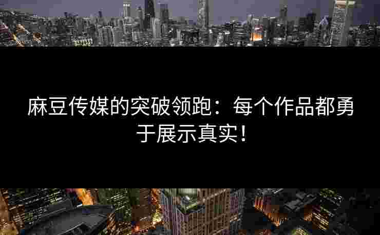 麻豆传媒的突破领跑：每个作品都勇于展示真实！