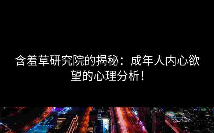 含羞草研究院的揭秘：成年人内心欲望的心理分析！