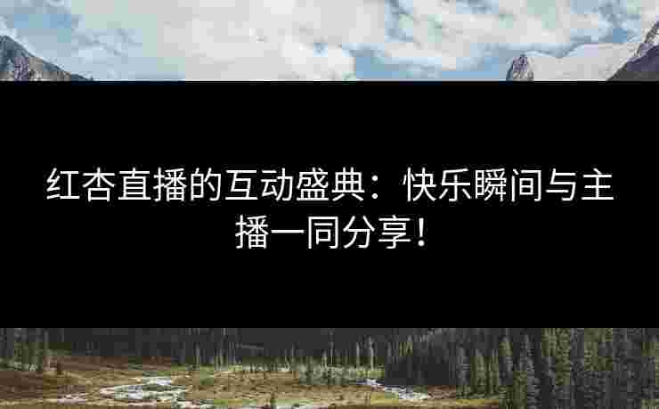 红杏直播的互动盛典：快乐瞬间与主播一同分享！