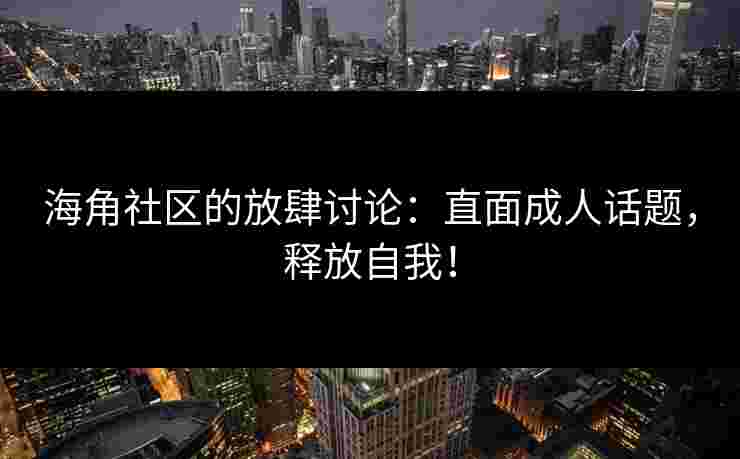 海角社区的放肆讨论：直面成人话题，释放自我！