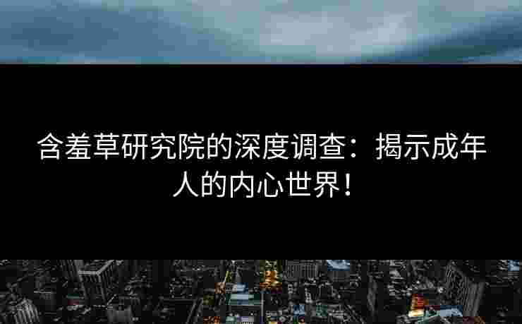 含羞草研究院的深度调查：揭示成年人的内心世界！