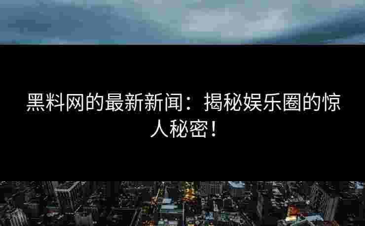黑料网的最新新闻：揭秘娱乐圈的惊人秘密！