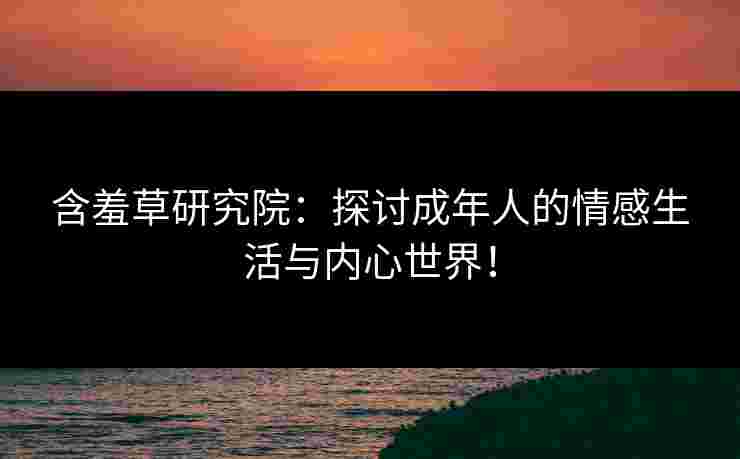 含羞草研究院：探讨成年人的情感生活与内心世界！