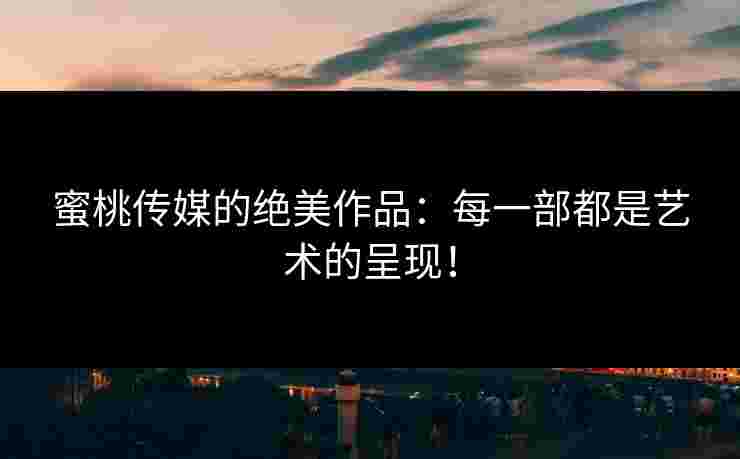 蜜桃传媒的绝美作品：每一部都是艺术的呈现！