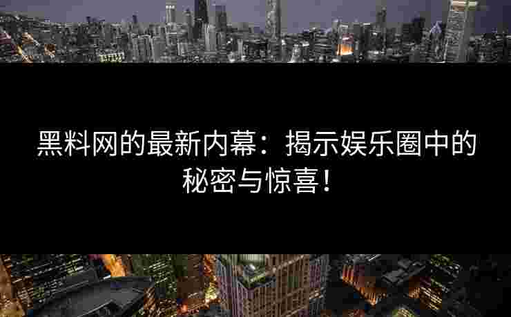 黑料网的最新内幕：揭示娱乐圈中的秘密与惊喜！