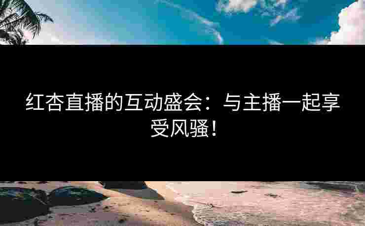 红杏直播的互动盛会：与主播一起享受风骚！