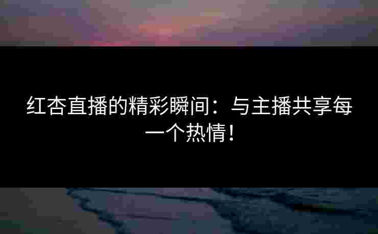 红杏直播的精彩瞬间：与主播共享每一个热情！