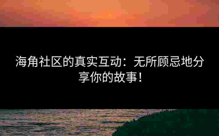 海角社区的真实互动：无所顾忌地分享你的故事！