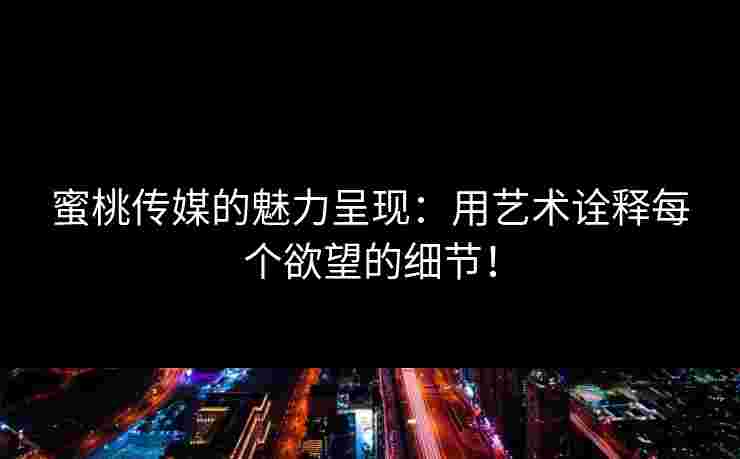 蜜桃传媒的魅力呈现：用艺术诠释每个欲望的细节！