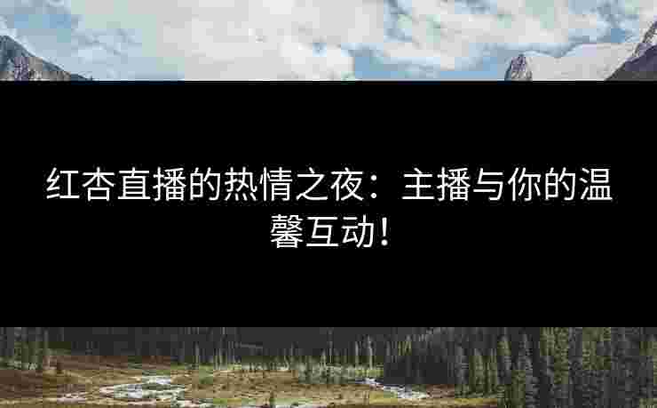 红杏直播的热情之夜：主播与你的温馨互动！
