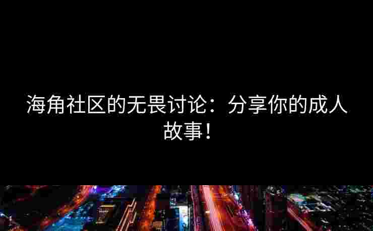 海角社区的无畏讨论：分享你的成人故事！