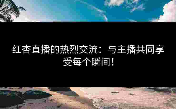 红杏直播的热烈交流：与主播共同享受每个瞬间！