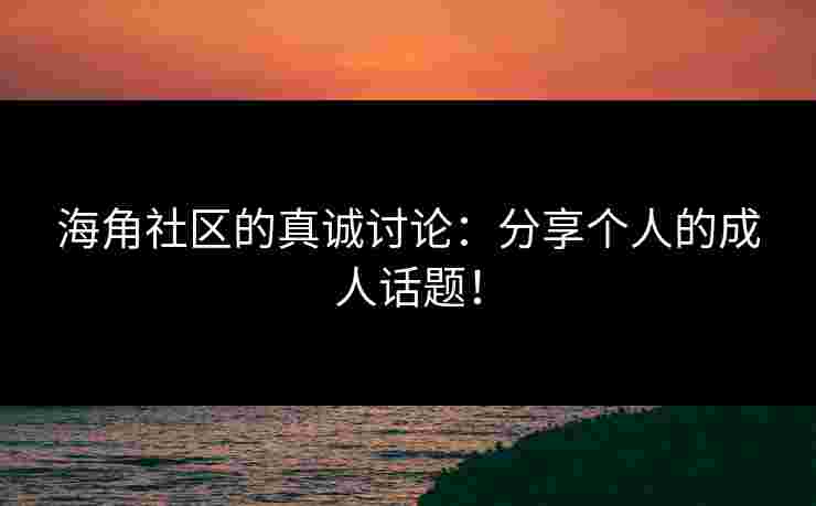 海角社区的真诚讨论：分享个人的成人话题！