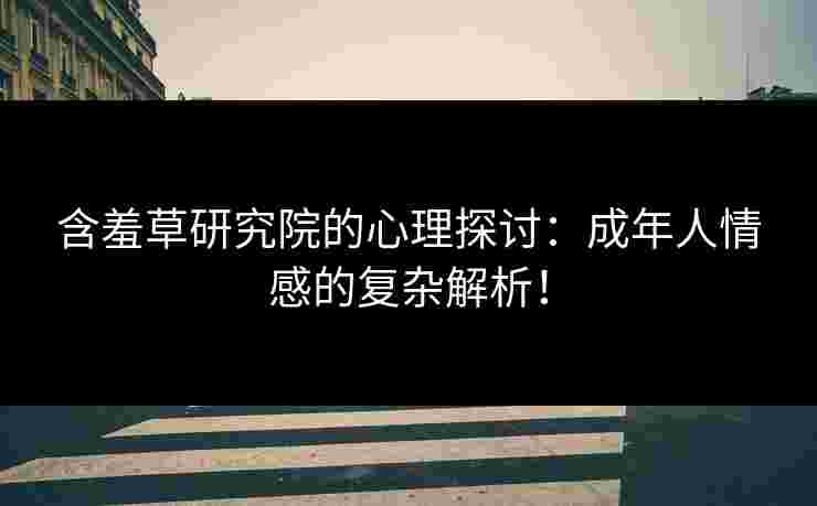 含羞草研究院的心理探讨：成年人情感的复杂解析！