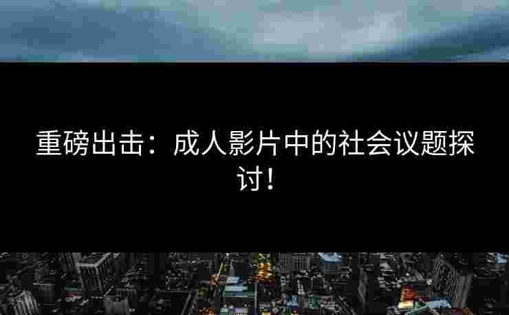 重磅出击：成人影片中的社会议题探讨！