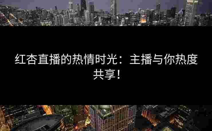 红杏直播的热情时光：主播与你热度共享！