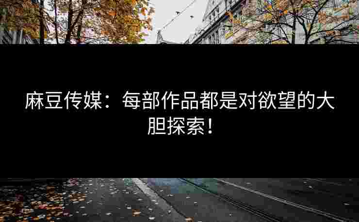 麻豆传媒：每部作品都是对欲望的大胆探索！
