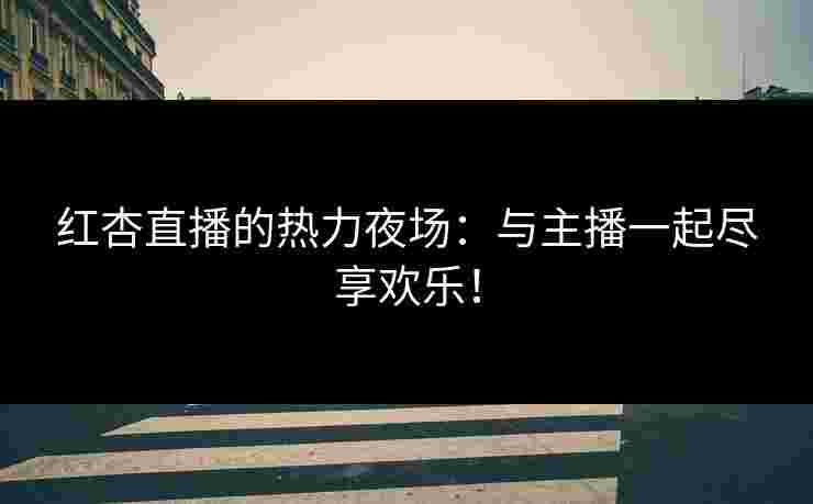 红杏直播的热力夜场：与主播一起尽享欢乐！