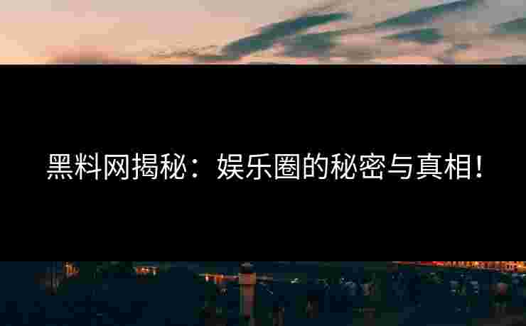 黑料网揭秘：娱乐圈的秘密与真相！