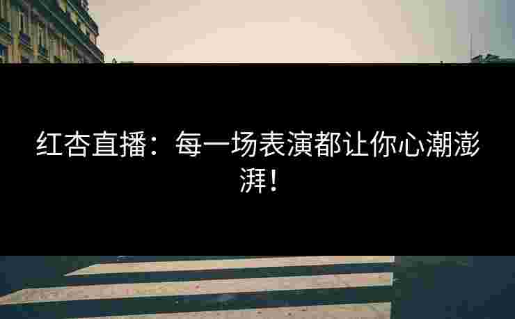 红杏直播：每一场表演都让你心潮澎湃！