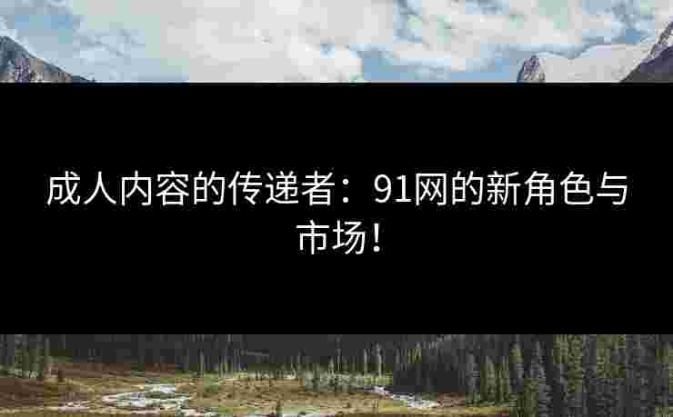 成人内容的传递者：91网的新角色与市场！