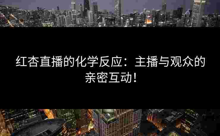红杏直播的化学反应：主播与观众的亲密互动！