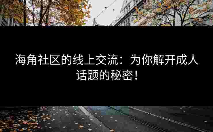 海角社区的线上交流：为你解开成人话题的秘密！