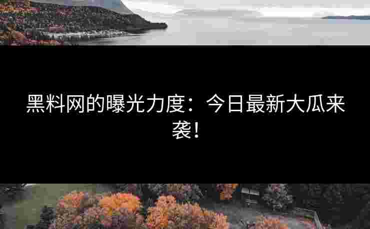 黑料网的曝光力度：今日最新大瓜来袭！