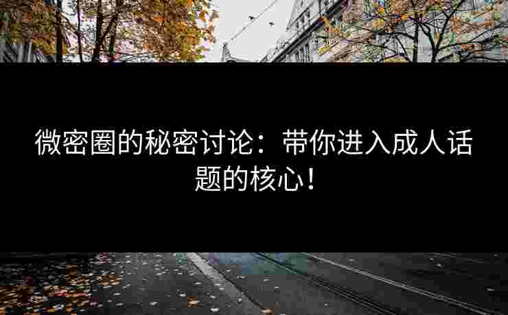 微密圈的秘密讨论：带你进入成人话题的核心！