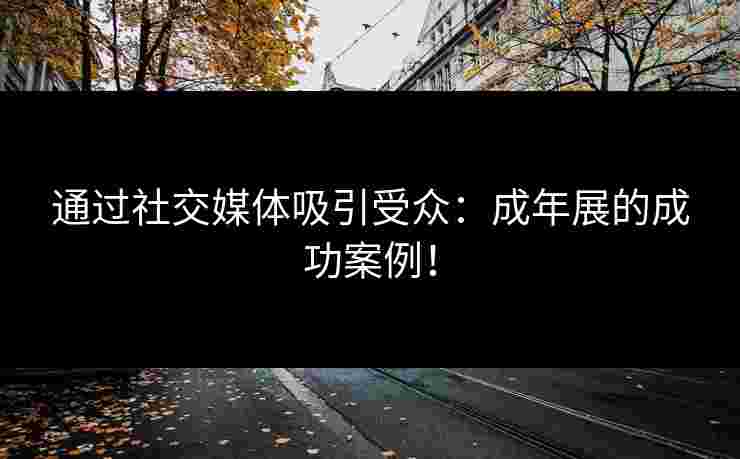 通过社交媒体吸引受众：成年展的成功案例！