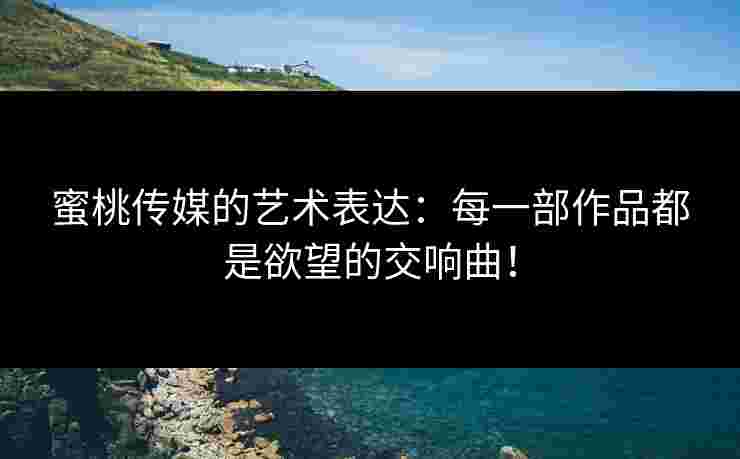 蜜桃传媒的艺术表达：每一部作品都是欲望的交响曲！