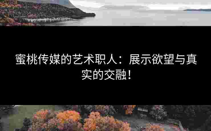 蜜桃传媒的艺术职人：展示欲望与真实的交融！