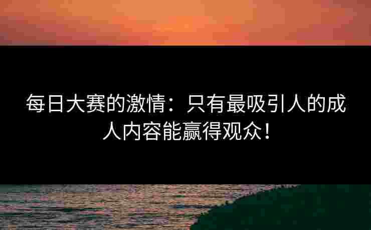 每日大赛的激情：只有最吸引人的成人内容能赢得观众！