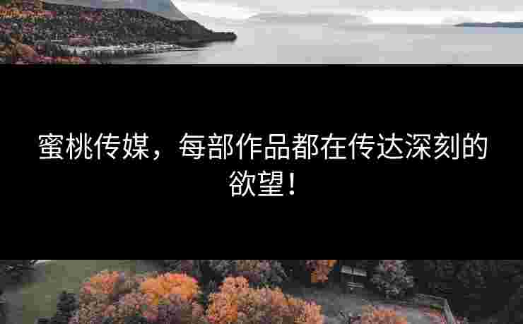 蜜桃传媒，每部作品都在传达深刻的欲望！