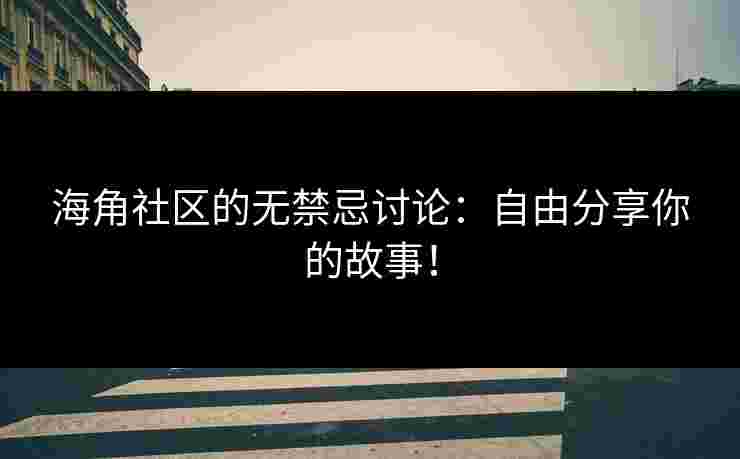 海角社区的无禁忌讨论：自由分享你的故事！